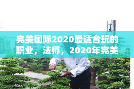完美国际2020最适合玩的职业,法师,2020年完美国际最适合玩的职业,法师 完美国际2020最适合玩的职业,法师,2020年完美国际最适合玩的职业,法师