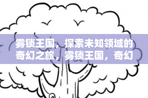 雾锁王国,探索未知领域的奇幻之旅,雾锁王国,奇幻之旅探索未知领域 雾锁王国,探索未知领域的奇幻之旅,雾锁王国,奇幻之旅探索未知领域
