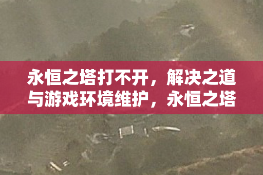 永恒之塔打不开,解决之道与游戏环境维护,永恒之塔打不开,解决之道与游戏环境维护全解析 永恒之塔打不开,解决之道与游戏环境维护,永恒之塔打不开,解决之道与游戏环境维护全解析