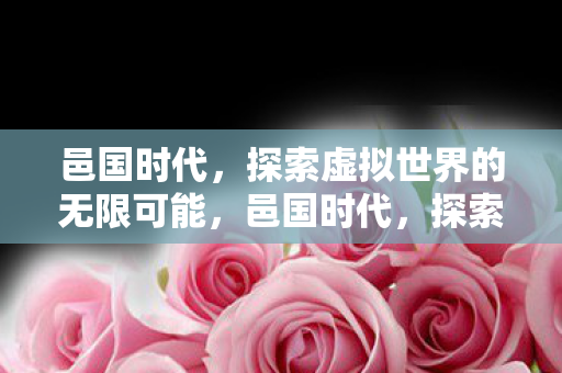 邑国时代,探索虚拟世界的无限可能,邑国时代,探索虚拟世界的无限可能 邑国时代,探索虚拟世界的无限可能,邑国时代,探索虚拟世界的无限可能