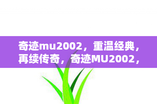 奇迹mu2002,重温经典,再续传奇,奇迹MU2002,重温经典,续写传奇之旅 奇迹mu2002,重温经典,再续传奇,奇迹MU2002,重温经典,续写传奇之旅