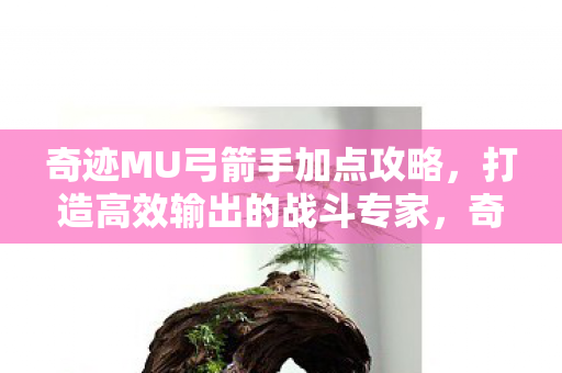奇迹MU弓箭手加点攻略,打造高效输出的战斗专家,奇迹MU弓箭手加点指南,打造高效输出的战斗专家 奇迹MU弓箭手加点攻略,打造高效输出的战斗专家,奇迹MU弓箭手加点指南,打造高效输出的战斗专家