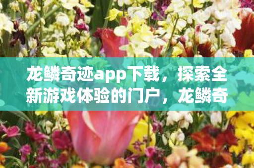 龙鳞奇迹app下载,探索全新游戏体验的门户,龙鳞奇迹,探索全新游戏体验的门户 龙鳞奇迹app下载,探索全新游戏体验的门户,龙鳞奇迹,探索全新游戏体验的门户