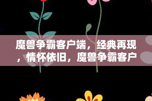 魔兽争霸客户端,经典再现,情怀依旧,魔兽争霸客户端,经典再现,情怀依旧 魔兽争霸客户端,经典再现,情怀依旧,魔兽争霸客户端,经典再现,情怀依旧