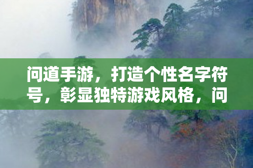 问道手游,打造个性名字符号,彰显独特游戏风格,问道手游,打造个性名字符号,彰显独特游戏风格 问道手游,打造个性名字符号,彰显独特游戏风格,问道手游,打造个性名字符号,彰显独特游戏风格