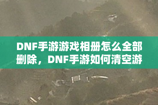 DNF手游游戏相册怎么全部删除图片
