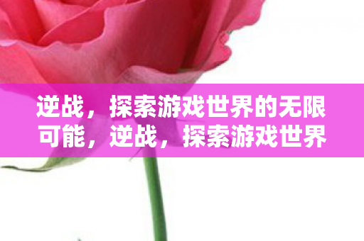 逆战,探索游戏世界的无限可能,逆战,探索游戏世界的无限可能 逆战,探索游戏世界的无限可能,逆战,探索游戏世界的无限可能