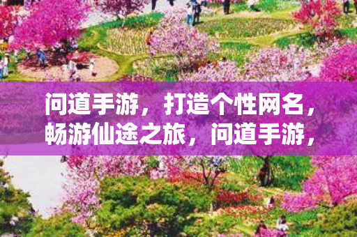 问道手游,打造个性网名,畅游仙途之旅,问道手游,打造个性网名,开启仙途之旅 问道手游,打造个性网名,畅游仙途之旅,问道手游,打造个性网名,开启仙途之旅