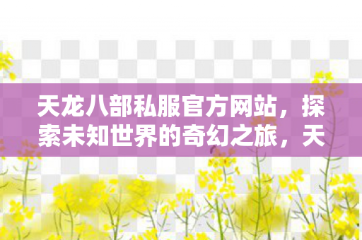天龙八部私服官方网站,探索未知世界的奇幻之旅,天龙八部私服官方网站,开启探索未知世界的奇幻之旅 天龙八部私服官方网站,探索未知世界的奇幻之旅,天龙八部私服官方网站,开启探索未知世界的奇幻之旅
