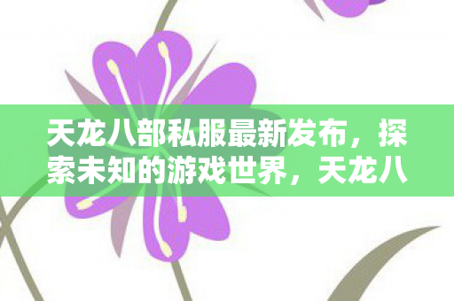 天龙八部私服最新发布,探索未知的游戏世界,天龙八部私服最新发布,探索未知游戏世界 天龙八部私服最新发布,探索未知的游戏世界,天龙八部私服最新发布,探索未知游戏世界