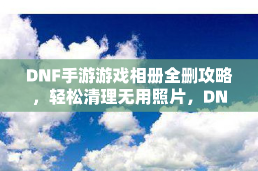 DNF手游游戏相册全删攻略图片