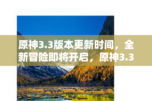 原神3.3版本更新时间,全新冒险即将开启,原神3.3版本更新,全新冒险即将开启 原神3.3版本更新时间,全新冒险即将开启,原神3.3版本更新,全新冒险即将开启