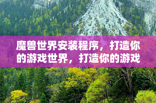 魔兽世界安装程序,打造你的游戏世界,打造你的游戏世界,魔兽世界安装程序 魔兽世界安装程序,打造你的游戏世界,打造你的游戏世界,魔兽世界安装程序