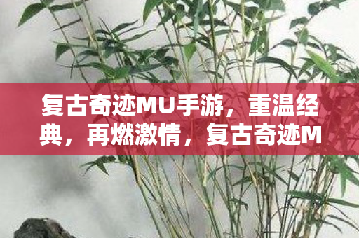 复古奇迹MU手游，重温经典，再燃激情，复古奇迹MU手游，重温经典，再燃激情