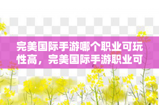 完美国际手游哪个职业可玩性高,完美国际手游职业可玩性排名 完美国际手游哪个职业可玩性高,完美国际手游职业可玩性排名