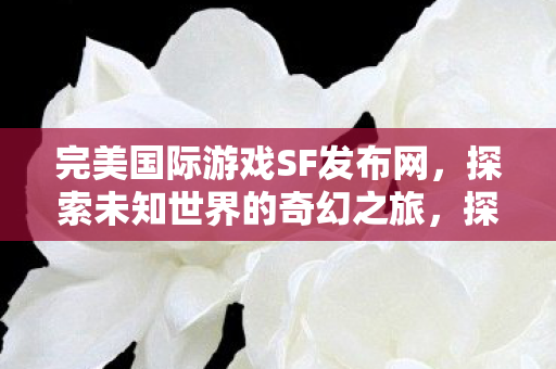 完美国际游戏SF发布网,探索未知世界的奇幻之旅,探索未知世界的奇幻之旅,完美国际游戏SF发布网 完美国际游戏SF发布网,探索未知世界的奇幻之旅,探索未知世界的奇幻之旅,完美国际游戏SF发布网