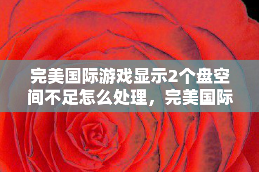 完美国际游戏显示2个盘空间不足怎么处理，完美国际游戏显示2个盘空间不足解决方法