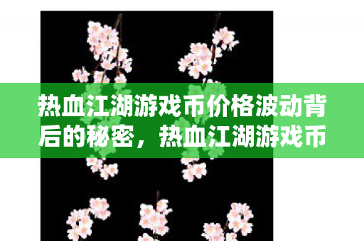 热血江湖游戏币价格波动背后的秘密,热血江湖游戏币价格波动背后的秘密,揭秘游戏经济系统运作机制 热血江湖游戏币价格波动背后的秘密,热血江湖游戏币价格波动背后的秘密,揭秘游戏经济系统运作机制