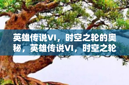 英雄传说VI,时空之轮的奥秘,英雄传说VI,时空之轮的奥秘揭秘 英雄传说VI,时空之轮的奥秘,英雄传说VI,时空之轮的奥秘揭秘