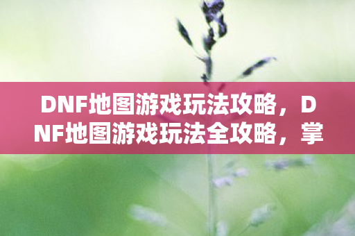 DNF地图游戏玩法全攻略图片