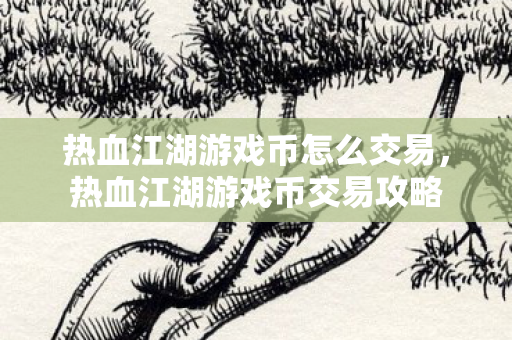 热血江湖游戏币怎么交易,热血江湖游戏币交易攻略 热血江湖游戏币怎么交易,热血江湖游戏币交易攻略