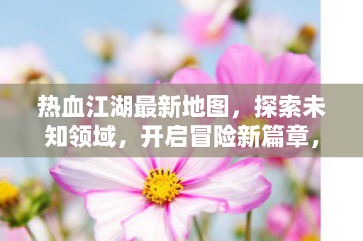 热血江湖新地图开启冒险新篇章图片
