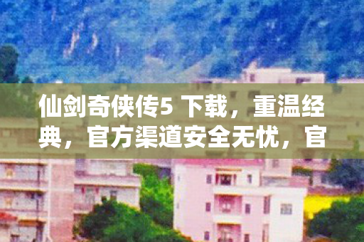 仙剑奇侠传5 下载,重温经典,官方渠道安全无忧,官方渠道下载仙剑奇侠传5,重温经典,安全无忧! 仙剑奇侠传5 下载,重温经典,官方渠道安全无忧,官方渠道下载仙剑奇侠传5,重温经典,安全无忧!