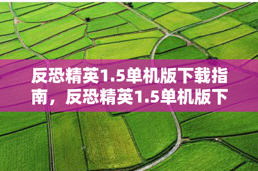 反恐精英1.5单机版下载指南,反恐精英1.5单机版下载指南,轻松获取游戏资源 反恐精英1.5单机版下载指南,反恐精英1.5单机版下载指南,轻松获取游戏资源