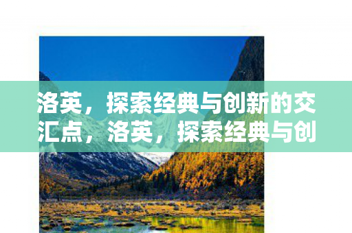 洛英,探索经典与创新的交汇点,洛英,探索经典与创新的交汇点 洛英,探索经典与创新的交汇点,洛英,探索经典与创新的交汇点