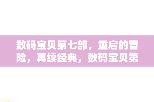 数码宝贝第七部,重启的冒险,再续经典,数码宝贝第七部,重启冒险,再续经典 数码宝贝第七部,重启的冒险,再续经典,数码宝贝第七部,重启冒险,再续经典