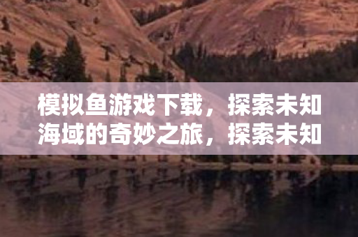 模拟鱼游戏下载,探索未知海域的奇妙之旅,探索未知海域,模拟鱼游戏下载开启奇妙之旅 模拟鱼游戏下载,探索未知海域的奇妙之旅,探索未知海域,模拟鱼游戏下载开启奇妙之旅