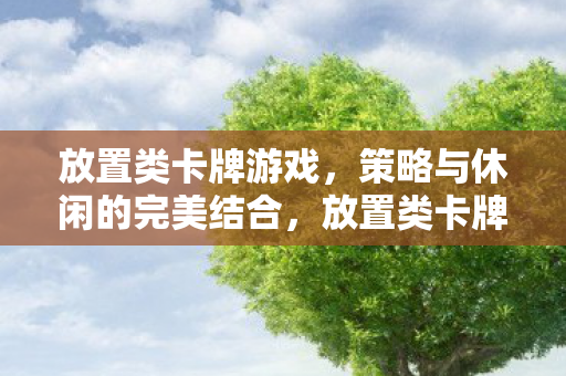 放置类卡牌游戏,策略与休闲的完美结合,放置类卡牌,策略与休闲的完美碰撞 放置类卡牌游戏,策略与休闲的完美结合,放置类卡牌,策略与休闲的完美碰撞