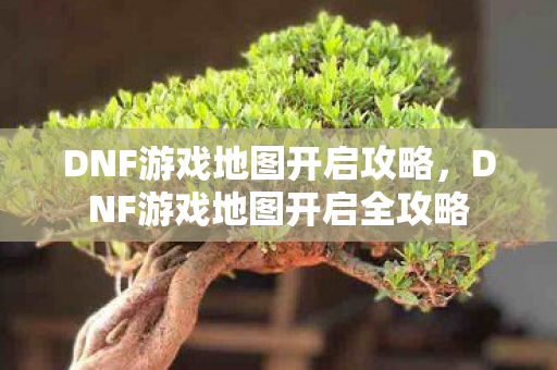 DNF游戏地图开启全攻略图片