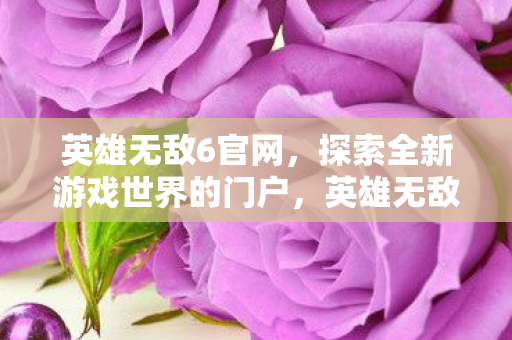 英雄无敌6官网,探索全新游戏世界的门户,英雄无敌6官网,探索全新游戏世界的门户 英雄无敌6官网,探索全新游戏世界的门户,英雄无敌6官网,探索全新游戏世界的门户