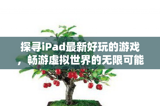 探寻iPad最新好玩的游戏,畅游虚拟世界的无限可能,iPad最新好玩的游戏,畅游虚拟世界的无限可能 探寻iPad最新好玩的游戏,畅游虚拟世界的无限可能,iPad最新好玩的游戏,畅游虚拟世界的无限可能