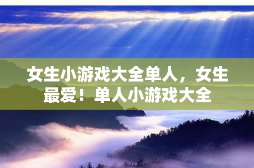女生小游戏大全单人,女生最爱!单人小游戏大全 女生小游戏大全单人,女生最爱!单人小游戏大全