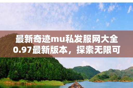 最新奇迹mu私发服网大全0.97最新版本，探索无限可能的经典延续，奇迹mu私发服网大全0.97，经典延续，探索无限可能