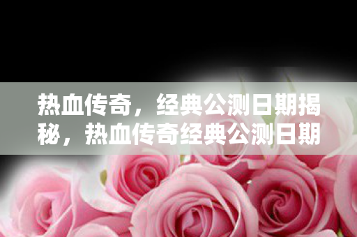 热血传奇经典公测日期揭晓图片