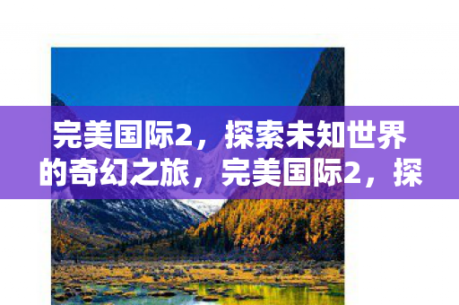 完美国际2，探索未知世界的奇幻之旅，完美国际2，探索未知世界的奇幻之旅
