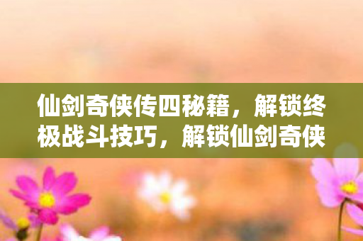 仙剑奇侠传四秘籍,解锁终极战斗技巧,解锁仙剑奇侠传四终极战斗技巧秘籍 仙剑奇侠传四秘籍,解锁终极战斗技巧,解锁仙剑奇侠传四终极战斗技巧秘籍