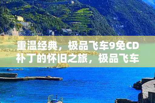 重温经典,极品飞车9免CD补丁的怀旧之旅,极品飞车9免CD补丁,怀旧之旅重温经典 重温经典,极品飞车9免CD补丁的怀旧之旅,极品飞车9免CD补丁,怀旧之旅重温经典