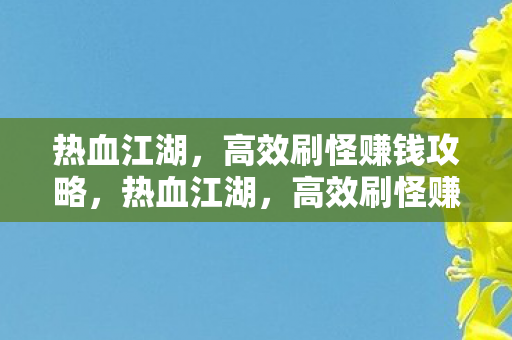 热血江湖,高效刷怪赚钱攻略,热血江湖,高效刷怪赚钱攻略 热血江湖,高效刷怪赚钱攻略,热血江湖,高效刷怪赚钱攻略
