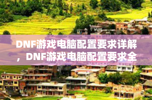 DNF游戏电脑配置要求全解析图片