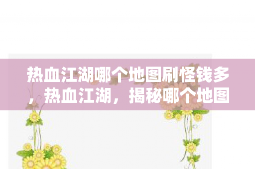 热血江湖哪个地图刷怪钱多,热血江湖,揭秘哪个地图刷怪钱最多 热血江湖哪个地图刷怪钱多,热血江湖,揭秘哪个地图刷怪钱最多