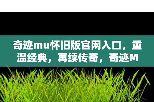 奇迹mu怀旧版官网入口，重温经典，再续传奇，奇迹MU怀旧版官网，重温经典，再续传奇之旅