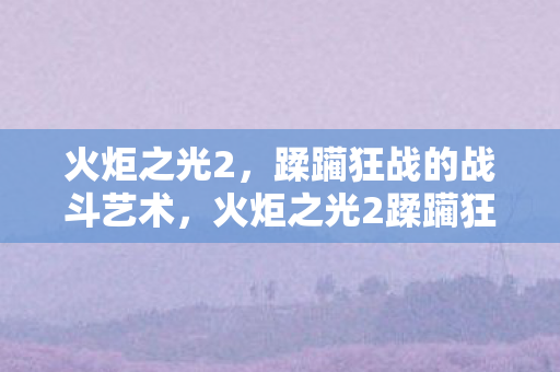 火炬之光2,蹂躏狂战的战斗艺术,火炬之光2蹂躏狂战,战斗艺术的极致展现 火炬之光2,蹂躏狂战的战斗艺术,火炬之光2蹂躏狂战,战斗艺术的极致展现