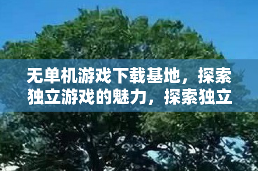 无单机游戏下载基地,探索独立游戏的魅力,探索独立游戏魅力,无单机游戏下载基地 无单机游戏下载基地,探索独立游戏的魅力,探索独立游戏魅力,无单机游戏下载基地
