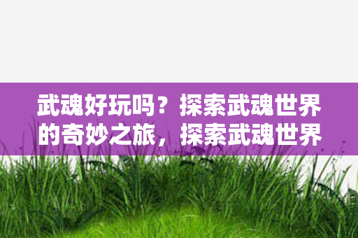 武魂好玩吗?探索武魂世界的奇妙之旅,探索武魂世界的奇妙之旅,武魂好玩吗? 武魂好玩吗?探索武魂世界的奇妙之旅,探索武魂世界的奇妙之旅,武魂好玩吗?