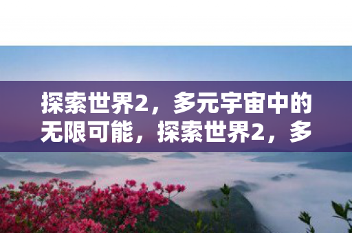 探索世界2,多元宇宙中的无限可能,探索世界2,多元宇宙中的无限可能 探索世界2,多元宇宙中的无限可能,探索世界2,多元宇宙中的无限可能