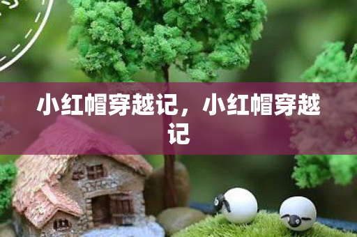 小红帽穿越记,小红帽穿越记 小红帽穿越记,小红帽穿越记